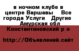 Open Bar в ночном клубе в центре Варшавы! - Все города Услуги » Другие   . Амурская обл.,Константиновский р-н